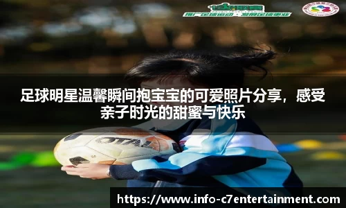 足球明星温馨瞬间抱宝宝的可爱照片分享，感受亲子时光的甜蜜与快乐